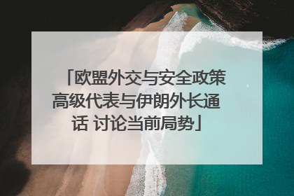 欧盟外交与安全政策高级代表与伊朗外长通话 讨论当前局势