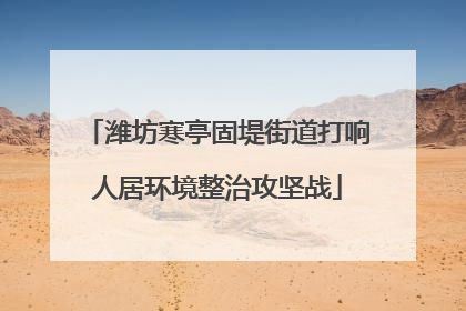 潍坊寒亭固堤街道打响人居环境整治攻坚战