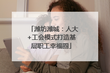 潍坊潍城：人大+工会模式打造基层职工幸福圈