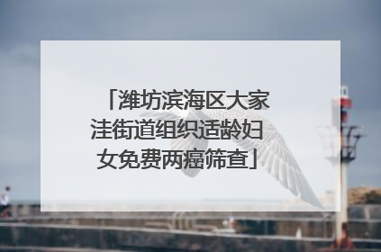 潍坊滨海区大家洼街道组织适龄妇女免费两癌筛查