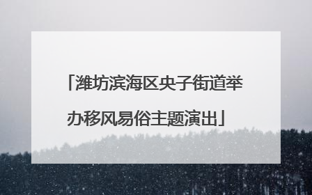 潍坊滨海区央子街道举办移风易俗主题演出