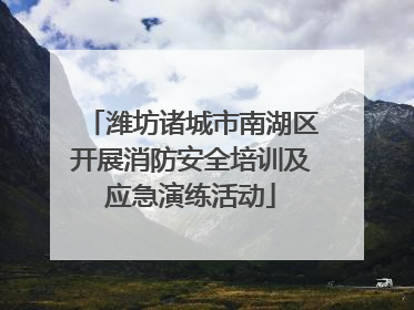 潍坊诸城市南湖区开展消防安全培训及应急演练活动