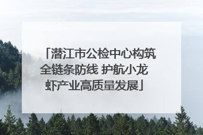 潜江市公检中心构筑全链条防线 护航小龙虾产业高质量发展