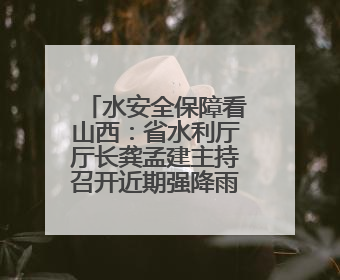 水安全保障看山西：省水利厅厅长龚孟建主持召开近期强降雨防御专题会商调度会
