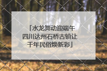 水龙舞动迎端午 四川达州石桥古镇让千年民俗焕新彩