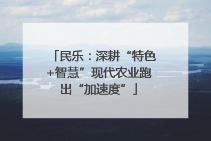 民乐：深耕“特色+智慧”现代农业跑出“加速度”
