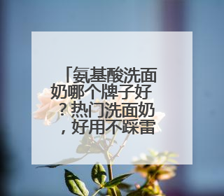 氨基酸洗面奶哪个牌子好？热门洗面奶，好用不踩雷的品牌