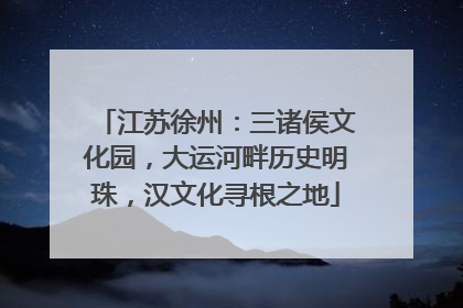 江苏徐州：三诸侯文化园，大运河畔历史明珠，汉文化寻根之地