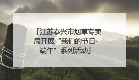 江苏泰兴市烟草专卖局开展“我们的节日·端午”系列活动