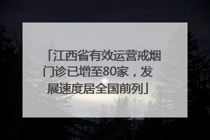 江西省有效运营戒烟门诊已增至80家，发展速度居全国前列