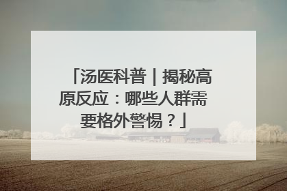 汤医科普｜揭秘高原反应：哪些人群需要格外警惕？