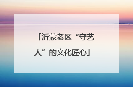 沂蒙老区“守艺人”的文化匠心