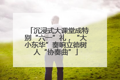 沉浸式大课堂成特别“六一”礼，“大小东华”奏响立德树人“协奏曲”