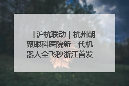 沪杭联动｜杭州朝聚眼科医院新一代机器人全飞秒浙江首发庆典仪式圆满落幕