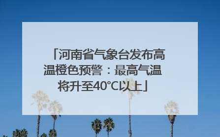 河南省气象台发布高温橙色预警：最高气温将升至40℃以上