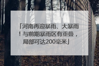 河南再迎暴雨、大暴雨！与前期暴雨区有重叠，局部可达200毫米