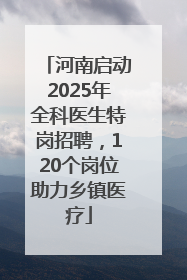 河南启动2025年全科医生特岗招聘，120个岗位助力乡镇医疗