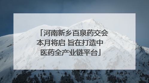 河南新乡百泉药交会本月将启 旨在打造中医药全产业链平台