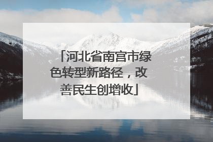 河北省南宫市绿色转型新路径，改善民生创增收