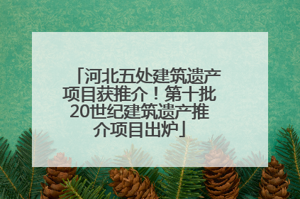 河北五处建筑遗产项目获推介！第十批20世纪建筑遗产推介项目出炉