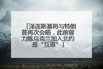 泽连斯基将与特朗普再次会晤，此前曾力陈乌克兰加入北约是“互惠”