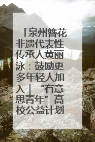 泉州簪花非遗代表性传承人黄丽泳：鼓励更多年轻人加入｜“有意思青年”高校公益计划