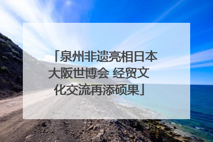 泉州非遗亮相日本大阪世博会 经贸文化交流再添硕果
