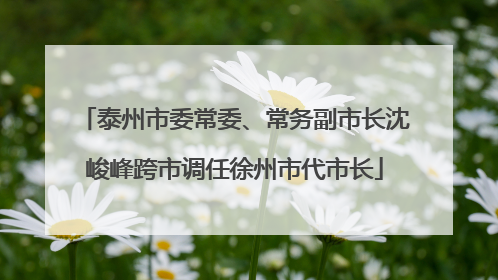 泰州市委常委、常务副市长沈峻峰跨市调任徐州市代市长