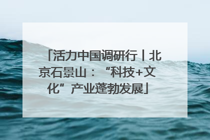活力中国调研行丨北京石景山：“科技+文化”产业蓬勃发展