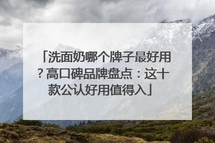 洗面奶哪个牌子最好用？高口碑品牌盘点：这十款公认好用值得入