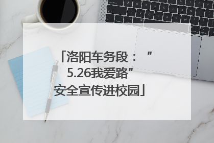 洛阳车务段：“5.26我爱路”安全宣传进校园