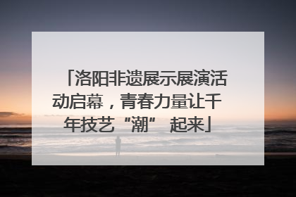 洛阳非遗展示展演活动启幕，青春力量让千年技艺“潮” 起来