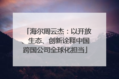 海尔周云杰：以开放、生态、创新诠释中国跨国公司全球化担当