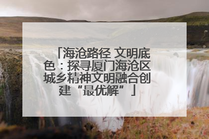 海沧路径 文明底色：探寻厦门海沧区城乡精神文明融合创建“最优解”
