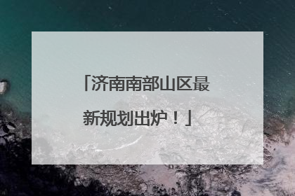 济南南部山区最新规划出炉！
