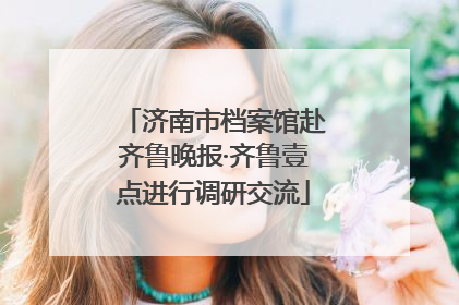 济南市档案馆赴齐鲁晚报·齐鲁壹点进行调研交流