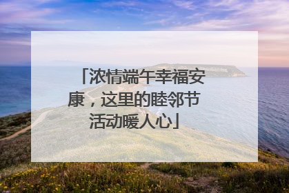 浓情端午幸福安康，这里的睦邻节活动暖人心
