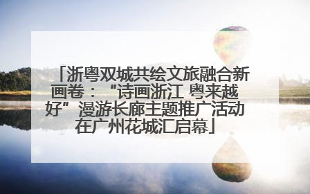 浙粤双城共绘文旅融合新画卷：“诗画浙江 粤来越好”漫游长廊主题推广活动在广州花城汇启幕