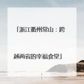 浙江衢州常山：跨越两省的幸福食堂