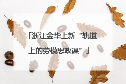 浙江金华上新“轨道上的劳模思政课”