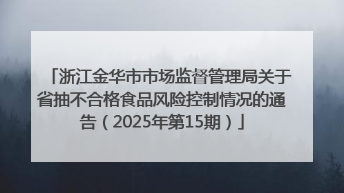 浙江金华市市场监督管理局关于省抽不合格食品风险控制情况的通告（2025年第15期）