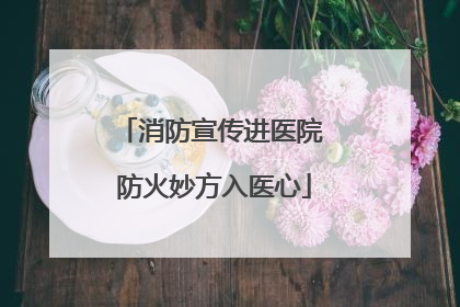 消防宣传进医院 防火妙方入医心