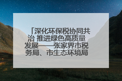 深化环保税协同共治 推进绿色高质量发展——张家界市税务局、市生态环境局签署合作备忘录