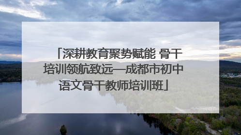 深耕教育聚势赋能 骨干培训领航致远—成都市初中语文骨干教师培训班