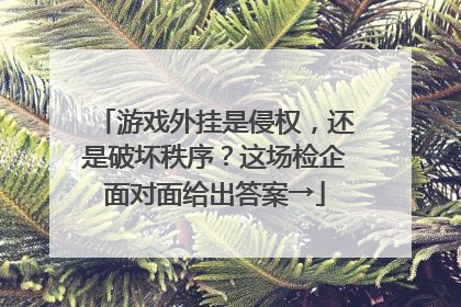 游戏外挂是侵权，还是破坏秩序？这场检企面对面给出答案→