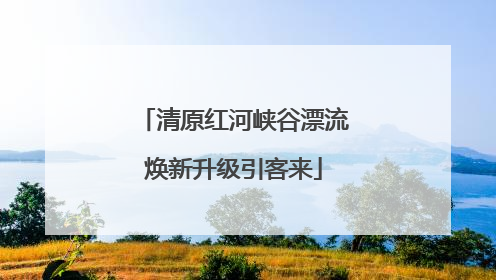 清原红河峡谷漂流焕新升级引客来