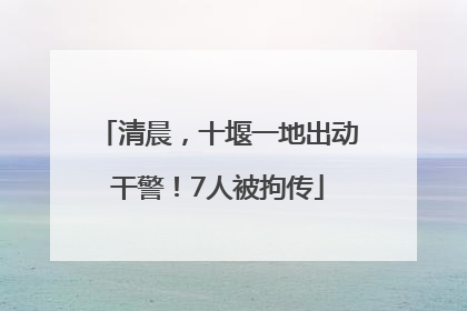 清晨，十堰一地出动干警！7人被拘传