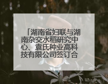 湖南省妇联与湖南杂交水稻研究中心、袁氏种业高科技有限公司签订合作协议