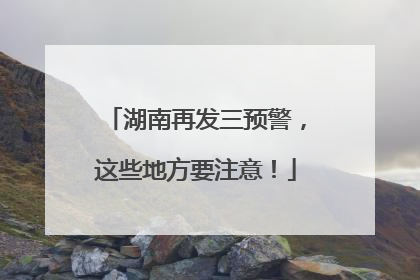 湖南再发三预警，这些地方要注意！