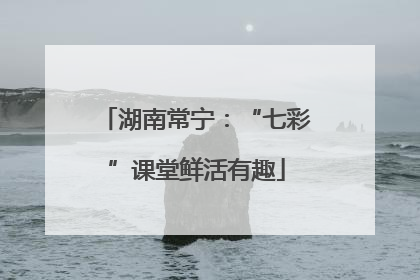 湖南常宁：“七彩”课堂鲜活有趣